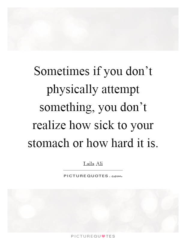 Sometimes if you don't physically attempt something, you don't realize how sick to your stomach or how hard it is Picture Quote #1