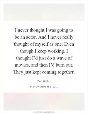 I never thought I was going to be an actor. And I never really thought of myself as one. Even though I keep working. I thought I’d just do a wave of movies, and then I’d burn out. They just kept coming together Picture Quote #1