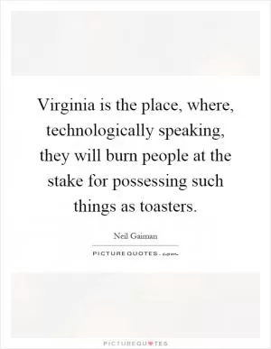 Virginia is the place, where, technologically speaking, they will burn people at the stake for possessing such things as toasters Picture Quote #1