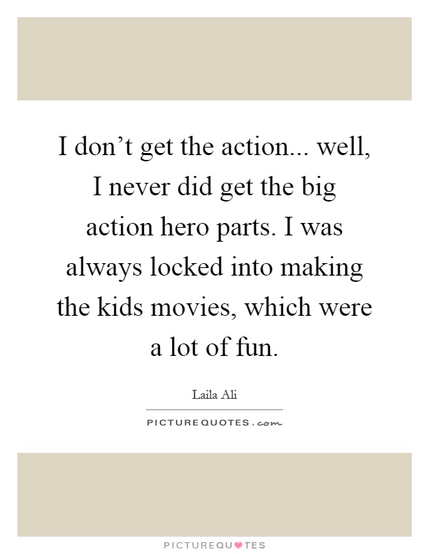 I don't get the action... well, I never did get the big action hero parts. I was always locked into making the kids movies, which were a lot of fun Picture Quote #1