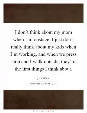 I don’t think about my mom when I’m onstage. I just don’t really think about my kids when I’m working, and when we press stop and I walk outside, they’re the first things I think about Picture Quote #1