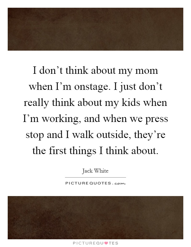 I don't think about my mom when I'm onstage. I just don't really think about my kids when I'm working, and when we press stop and I walk outside, they're the first things I think about Picture Quote #1