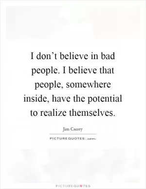 I don’t believe in bad people. I believe that people, somewhere inside, have the potential to realize themselves Picture Quote #1