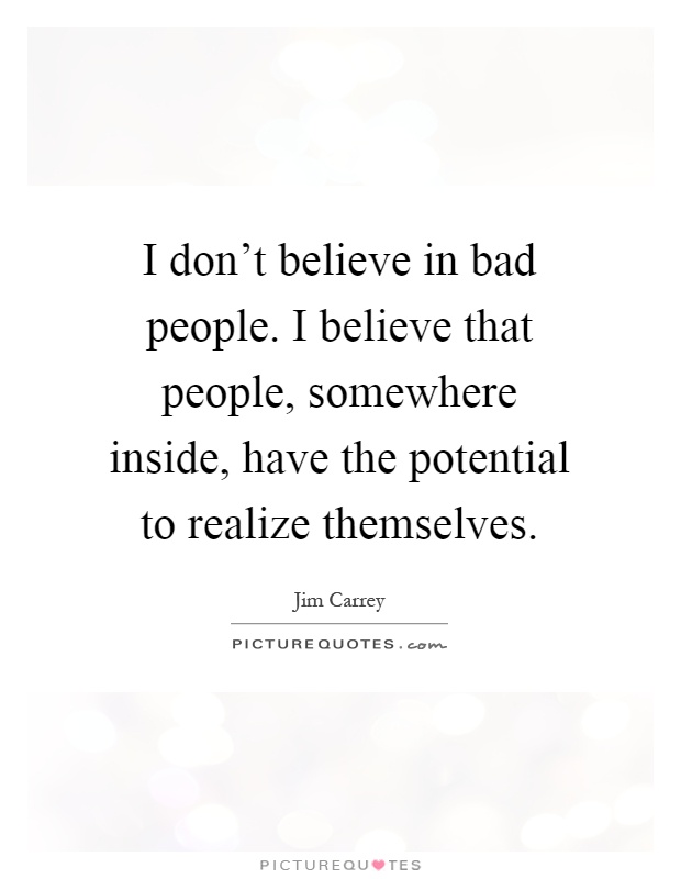 I don't believe in bad people. I believe that people, somewhere inside, have the potential to realize themselves Picture Quote #1