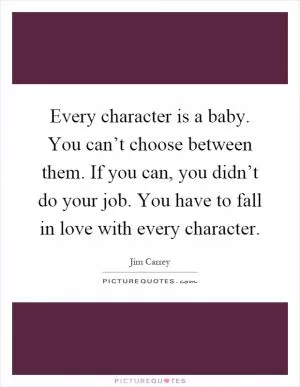 Every character is a baby. You can’t choose between them. If you can, you didn’t do your job. You have to fall in love with every character Picture Quote #1