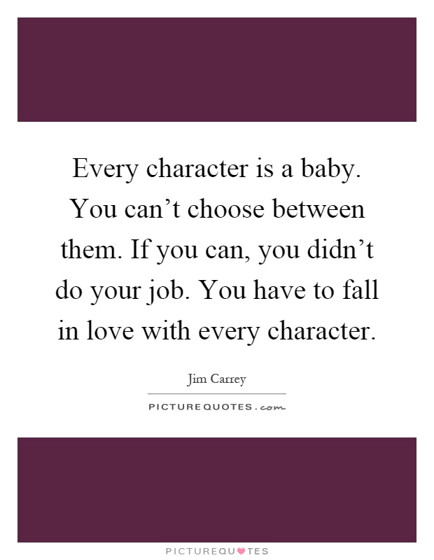 Every character is a baby. You can't choose between them. If you can, you didn't do your job. You have to fall in love with every character Picture Quote #1
