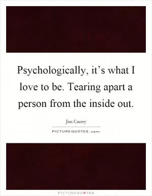 Psychologically, it’s what I love to be. Tearing apart a person from the inside out Picture Quote #1
