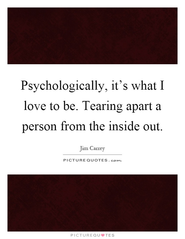 Psychologically, it's what I love to be. Tearing apart a person from the inside out Picture Quote #1