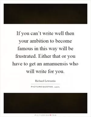 If you can’t write well then your ambition to become famous in this way will be frustrated. Either that or you have to get an amanuensis who will write for you Picture Quote #1