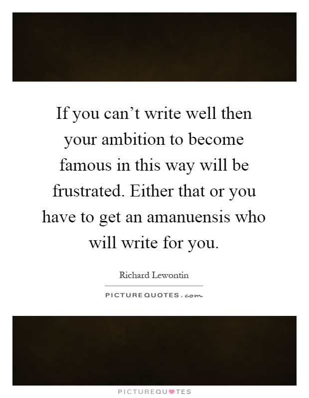 If you can't write well then your ambition to become famous in this way will be frustrated. Either that or you have to get an amanuensis who will write for you Picture Quote #1