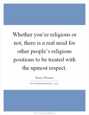 Whether you’re religious or not, there is a real need for other people’s religious positions to be treated with the upmost respect Picture Quote #1