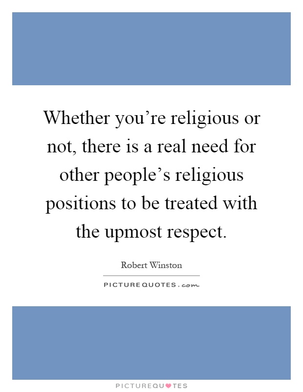 Whether you're religious or not, there is a real need for other people's religious positions to be treated with the upmost respect Picture Quote #1