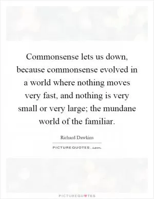 Commonsense lets us down, because commonsense evolved in a world where nothing moves very fast, and nothing is very small or very large; the mundane world of the familiar Picture Quote #1