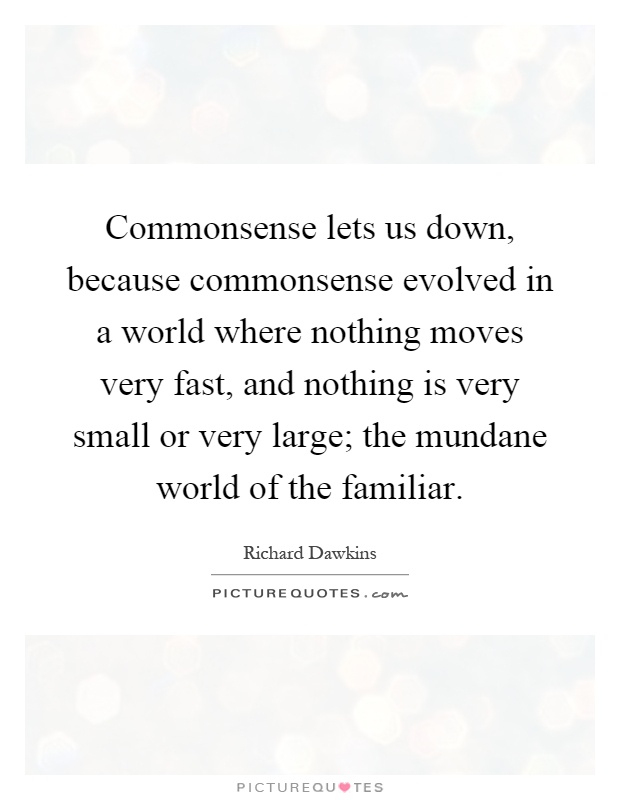 Commonsense lets us down, because commonsense evolved in a world where nothing moves very fast, and nothing is very small or very large; the mundane world of the familiar Picture Quote #1