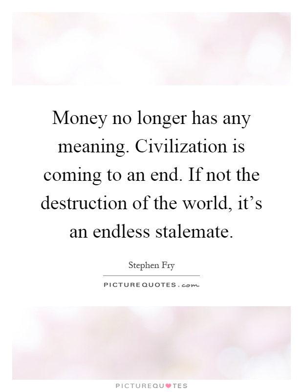 Money no longer has any meaning. Civilization is coming to an end. If not the destruction of the world, it's an endless stalemate Picture Quote #1
