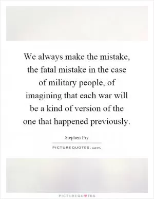 We always make the mistake, the fatal mistake in the case of military people, of imagining that each war will be a kind of version of the one that happened previously Picture Quote #1