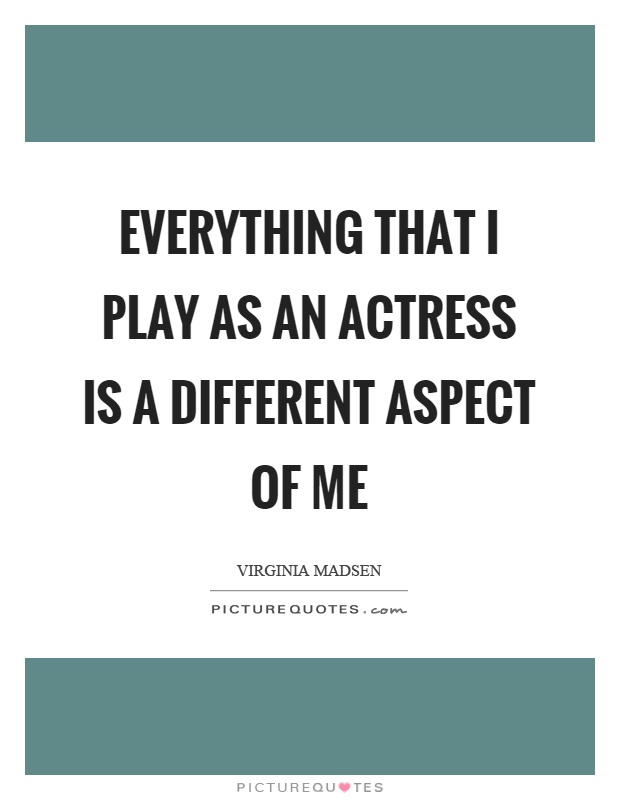 Everything that I play as an actress is a different aspect of me Picture Quote #1