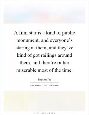 A film star is a kind of public monument, and everyone’s staring at them, and they’ve kind of got railings around them, and they’re rather miserable most of the time Picture Quote #1
