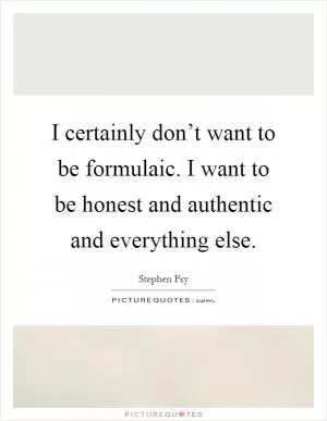 I certainly don’t want to be formulaic. I want to be honest and authentic and everything else Picture Quote #1