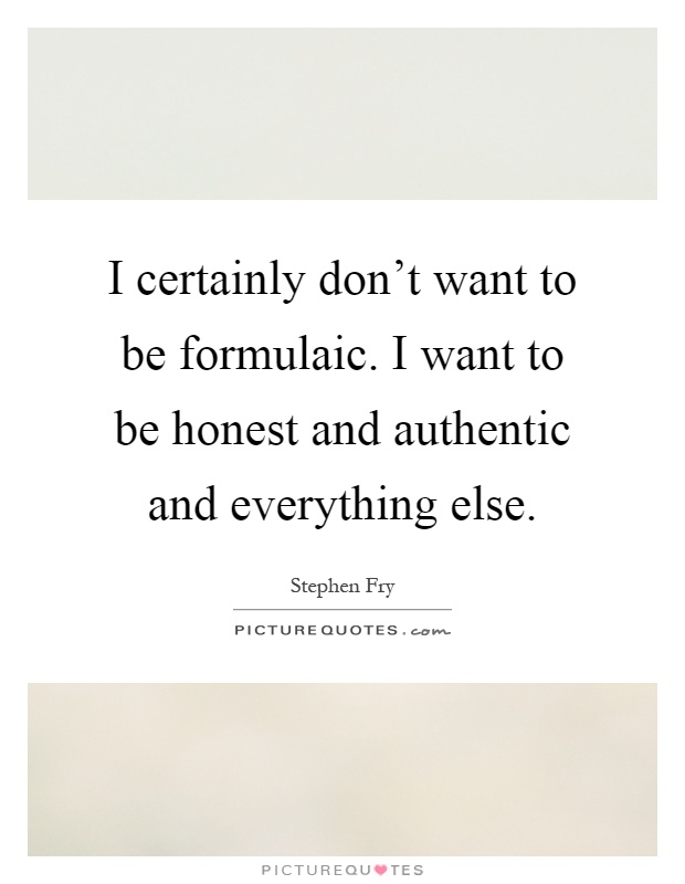 I certainly don't want to be formulaic. I want to be honest and authentic and everything else Picture Quote #1