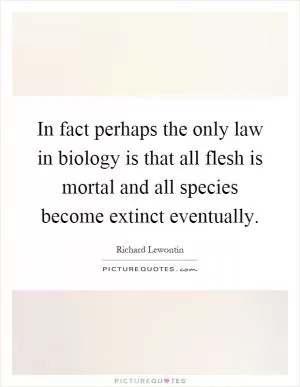 In fact perhaps the only law in biology is that all flesh is mortal and all species become extinct eventually Picture Quote #1