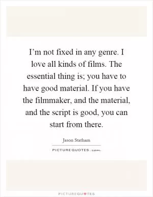 I’m not fixed in any genre. I love all kinds of films. The essential thing is; you have to have good material. If you have the filmmaker, and the material, and the script is good, you can start from there Picture Quote #1
