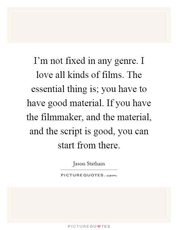 I'm not fixed in any genre. I love all kinds of films. The essential thing is; you have to have good material. If you have the filmmaker, and the material, and the script is good, you can start from there Picture Quote #1