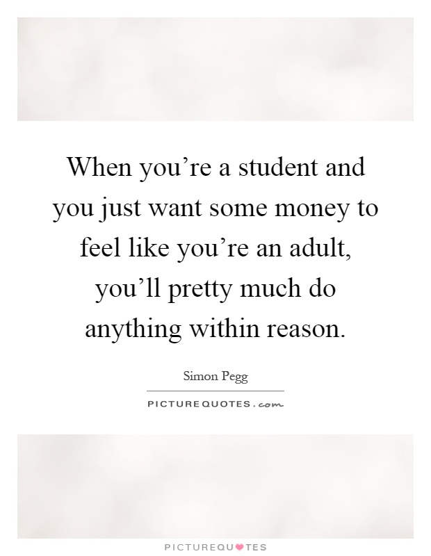 When you're a student and you just want some money to feel like you're an adult, you'll pretty much do anything within reason Picture Quote #1