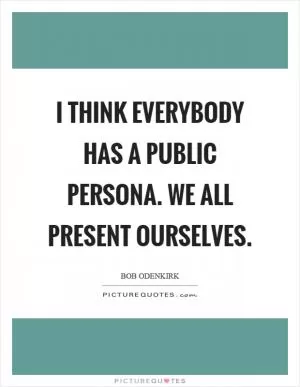 I think everybody has a public persona. We all present ourselves Picture Quote #1