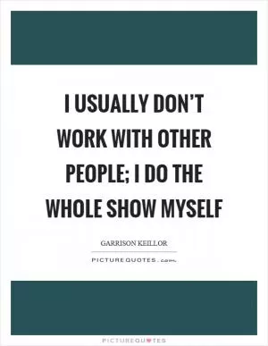 I usually don’t work with other people; I do the whole show myself Picture Quote #1
