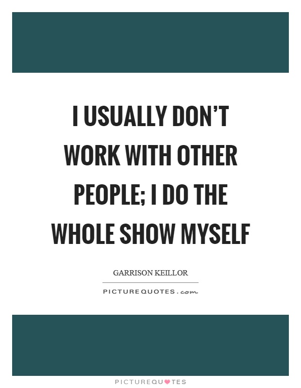 I usually don't work with other people; I do the whole show myself Picture Quote #1
