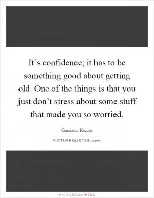 It’s confidence; it has to be something good about getting old. One of the things is that you just don’t stress about some stuff that made you so worried Picture Quote #1