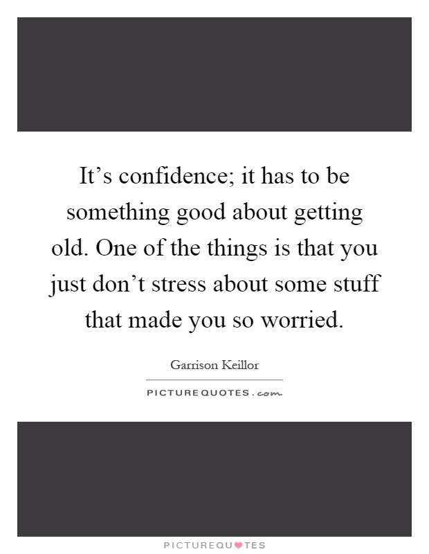 It's confidence; it has to be something good about getting old. One of the things is that you just don't stress about some stuff that made you so worried Picture Quote #1