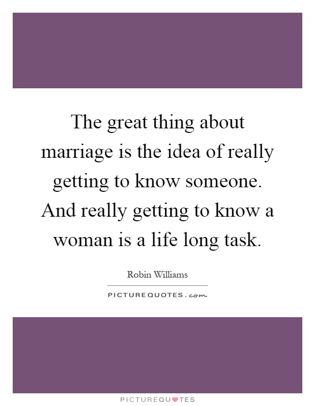 The great thing about marriage is the idea of really getting to know someone. And really getting to know a woman is a life long task Picture Quote #1