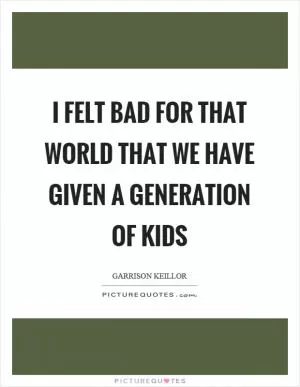 I felt bad for that world that we have given a generation of kids Picture Quote #1