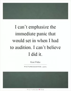 I can’t emphasize the immediate panic that would set in when I had to audition. I can’t believe I did it Picture Quote #1