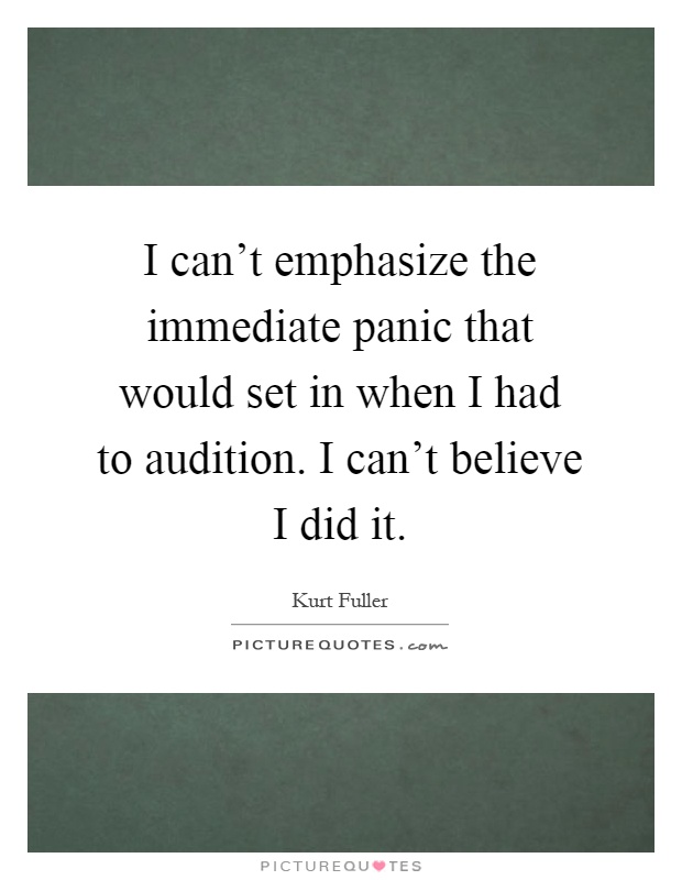 I can't emphasize the immediate panic that would set in when I had to audition. I can't believe I did it Picture Quote #1
