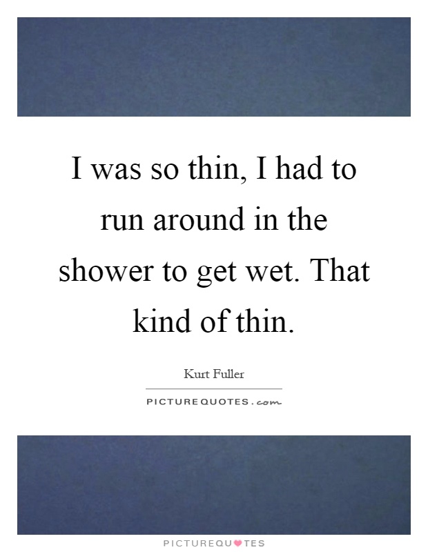 I was so thin, I had to run around in the shower to get wet. That kind of thin Picture Quote #1