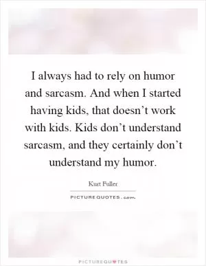 I always had to rely on humor and sarcasm. And when I started having kids, that doesn’t work with kids. Kids don’t understand sarcasm, and they certainly don’t understand my humor Picture Quote #1