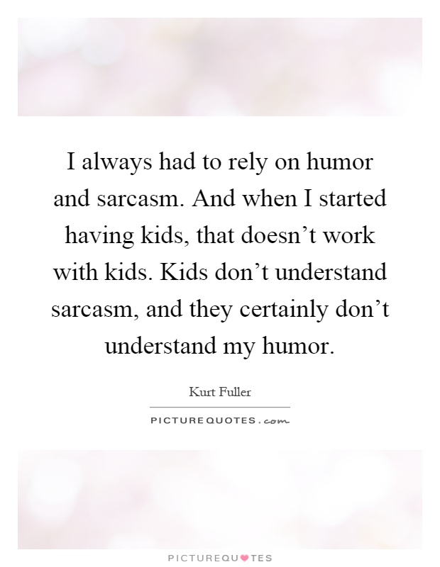 I always had to rely on humor and sarcasm. And when I started having kids, that doesn't work with kids. Kids don't understand sarcasm, and they certainly don't understand my humor Picture Quote #1