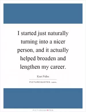 I started just naturally turning into a nicer person, and it actually helped broaden and lengthen my career Picture Quote #1