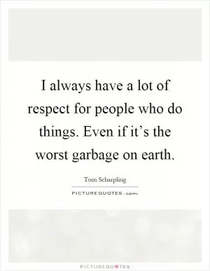 I always have a lot of respect for people who do things. Even if it’s the worst garbage on earth Picture Quote #1