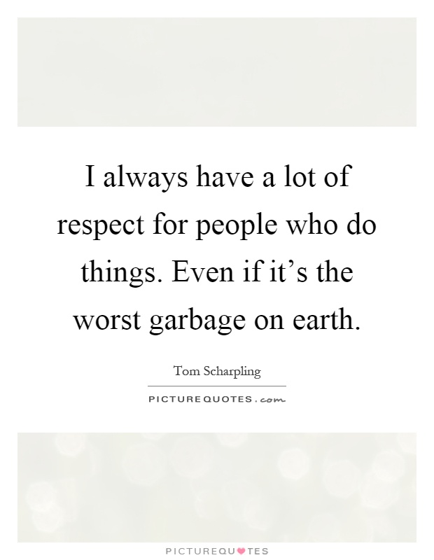 I always have a lot of respect for people who do things. Even if it's the worst garbage on earth Picture Quote #1