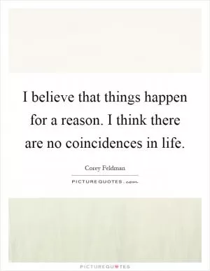 I believe that things happen for a reason. I think there are no coincidences in life Picture Quote #1
