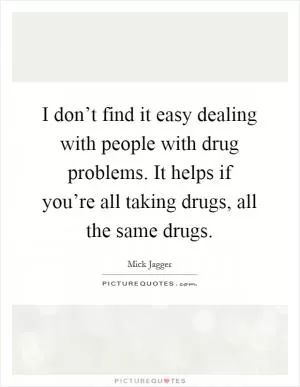 I don’t find it easy dealing with people with drug problems. It helps if you’re all taking drugs, all the same drugs Picture Quote #1