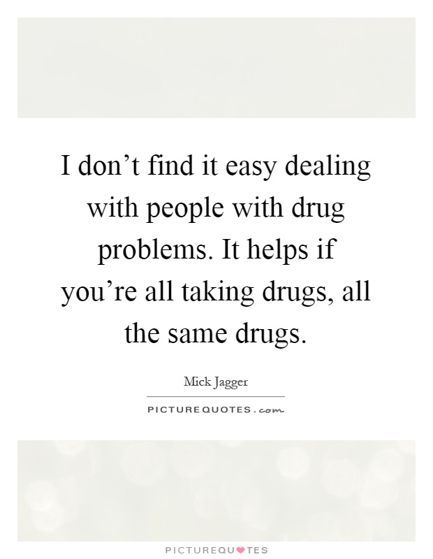 I don't find it easy dealing with people with drug problems. It helps if you're all taking drugs, all the same drugs Picture Quote #1