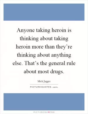 Anyone taking heroin is thinking about taking heroin more than they’re thinking about anything else. That’s the general rule about most drugs Picture Quote #1