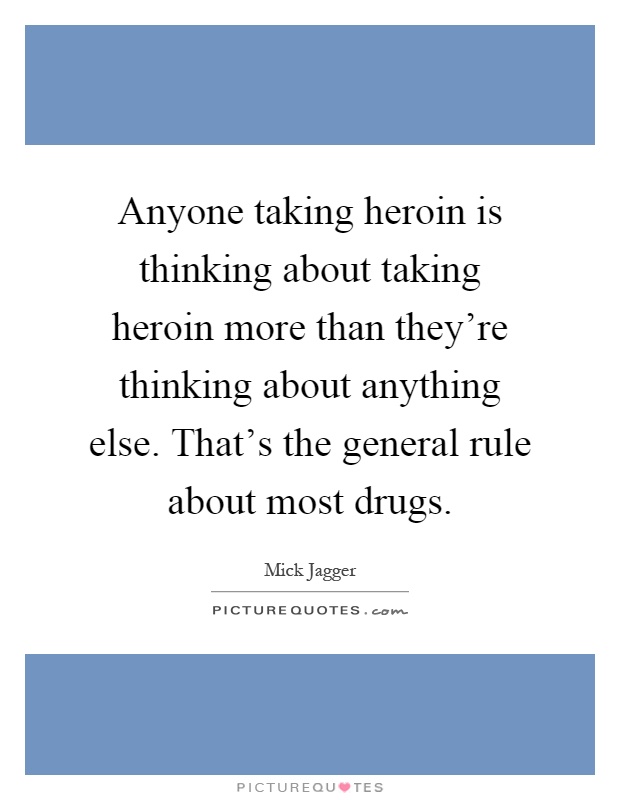Anyone taking heroin is thinking about taking heroin more than they're thinking about anything else. That's the general rule about most drugs Picture Quote #1