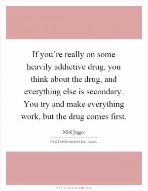 If you’re really on some heavily addictive drug, you think about the drug, and everything else is secondary. You try and make everything work, but the drug comes first Picture Quote #1
