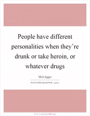 People have different personalities when they’re drunk or take heroin, or whatever drugs Picture Quote #1